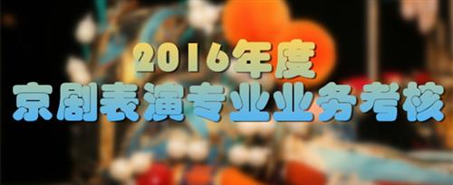 美女操逼小穴网站国家京剧院2016年度京剧表演专业业务考...